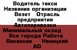 Водитель такси › Название организации ­ Везет › Отрасль предприятия ­ Автоперевозки › Минимальный оклад ­ 1 - Все города Работа » Вакансии   . Ненецкий АО